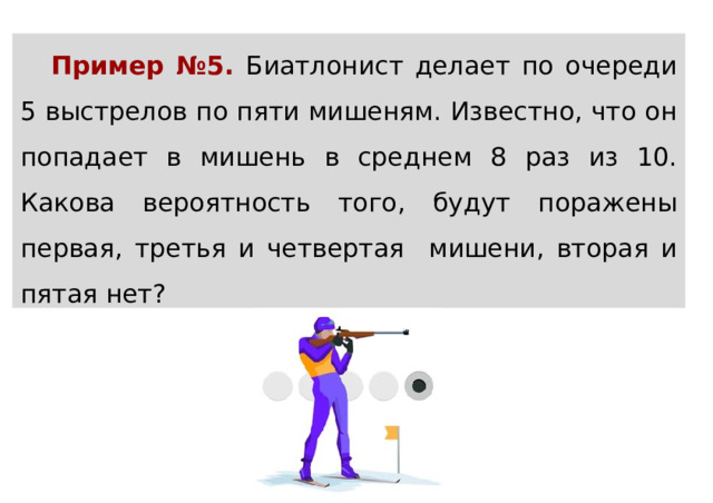 Пример №5. Биатлонист делает по очереди 5 выстрелов по пяти мишеням. Известно, что он попадает в мишень в среднем 8 раз из 10. Какова вероятность того, будут поражены первая, третья и четвертая мишени, вторая и пятая нет? 