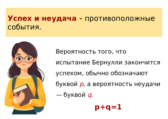 Успех и неудача - противоположные события. Вероятность того, что испытание Бернулли закончится успехом, обычно обозначают буквой p , а вероятность неудачи — буквой  q . p+q=1 
