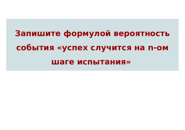 Запишите формулой вероятность события «успех случится на n-ом шаге испытания» 