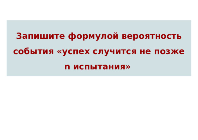 Запишите формулой вероятность события «успех случится не позже n испытания» 