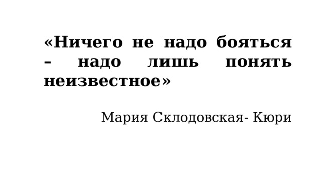 «Ничего не надо бояться – надо лишь понять неизвестное» Мария Склодовская- Кюри 