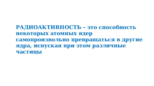 РАДИОАКТИВНОСТЬ – это способность некоторых атомных ядер самопроизвольно превращаться в другие ядра, испуская при этом различные частицы 
