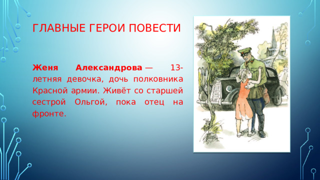 ГЛАВНЫЕ ГЕРОИ ПОВЕСТИ Женя Александрова  — 13-летняя девочка, дочь полковника Красной армии. Живёт со старшей сестрой Ольгой, пока отец на фронте. 