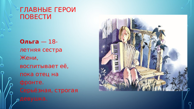 ГЛАВНЫЕ ГЕРОИ ПОВЕСТИ Ольга   — 18-летняя сестра Жени, воспитывает её, пока отец на фронте. Серьёзная, строгая девушка. 