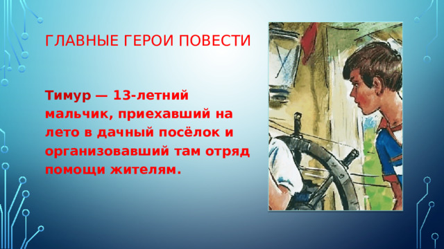 ГЛАВНЫЕ ГЕРОИ ПОВЕСТИ Тимур  — 13-летний мальчик, приехавший на лето в дачный посёлок и организовавший там отряд помощи жителям. 