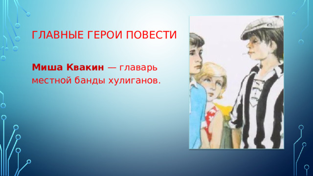 ГЛАВНЫЕ ГЕРОИ ПОВЕСТИ Миша Квакин  — главарь местной банды хулиганов. 