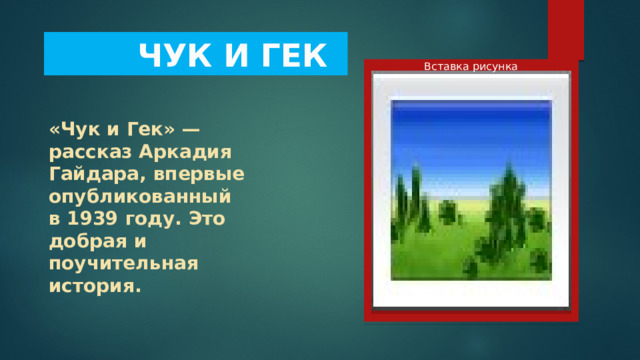  ЧУК И ГЕК Вставка рисунка «Чук и Гек» — рассказ Аркадия Гайдара, впервые опубликованный в 1939 году. Это добрая и поучительная история. 