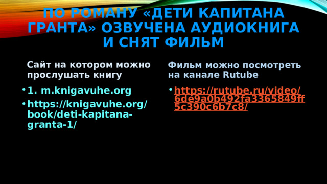 По РОМАНу «Дети капитана гранта» озвучена аудиокнига и снят фильм Сайт на котором можно прослушать книгу Фильм можно посмотреть на канале Rutube 1. m.knigavuhe.org https://knigavuhe.org/book/deti-kapitana-granta-1/ https://rutube.ru/video/6de9a0b492fa3365849ff5c390c6b7c8/ 