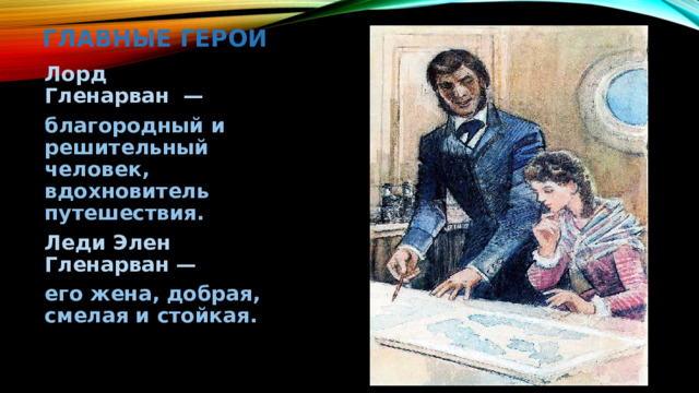 Главные герои Лорд Гленарван  — благородный и решительный человек, вдохновитель путешествия. Леди Элен Гленарван — его жена, добрая, смелая и стойкая.   