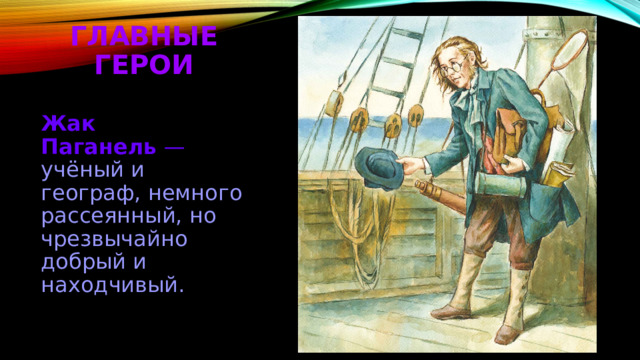 Главные герои Жак Паганель  — учёный и географ, немного рассеянный, но чрезвычайно добрый и находчивый. 