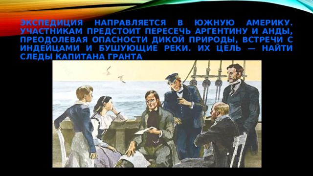 Экспедиция направляется в Южную Америку. Участникам предстоит пересечь Аргентину и Анды, преодолевая опасности дикой природы, встречи с индейцами и бушующие реки. Их цель — найти следы капитана Гранта 