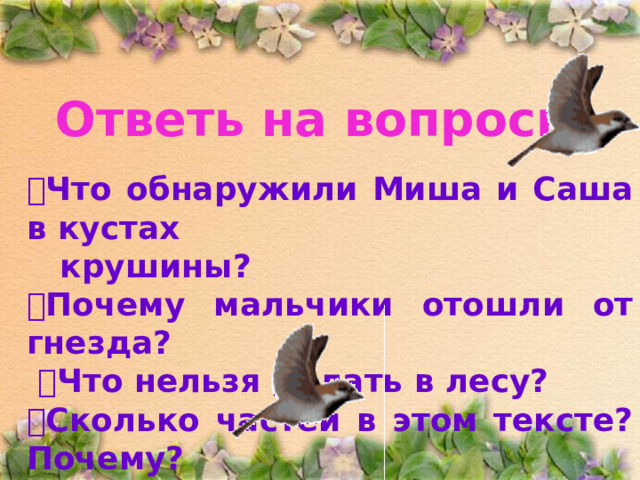 Ответь на вопросы:  Что обнаружили Миша и Саша в кустах  крушины?  Почему мальчики отошли от гнезда?   Что нельзя делать в лесу?  Сколько частей в этом тексте? Почему? 