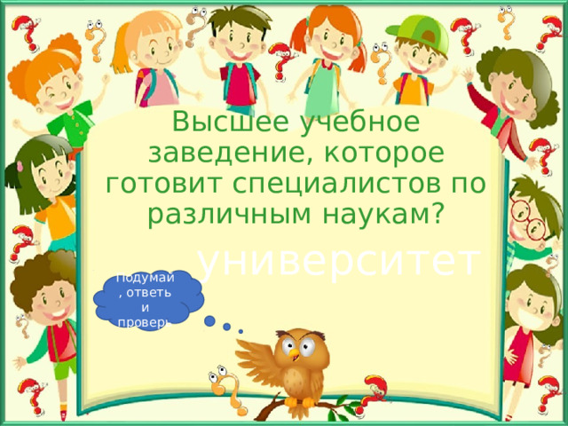 Высшее учебное заведение, которое готовит специалистов по различным наукам? университет Подумай, ответь и проверь 
