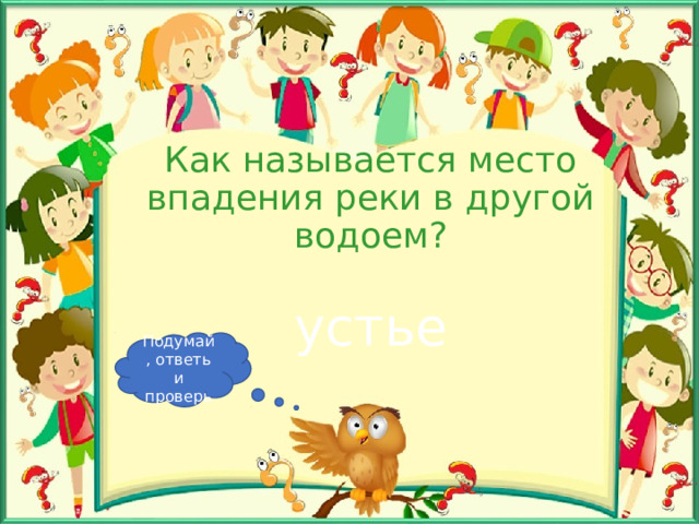 Как называется место впадения реки в другой водоем? устье Подумай, ответь и проверь 