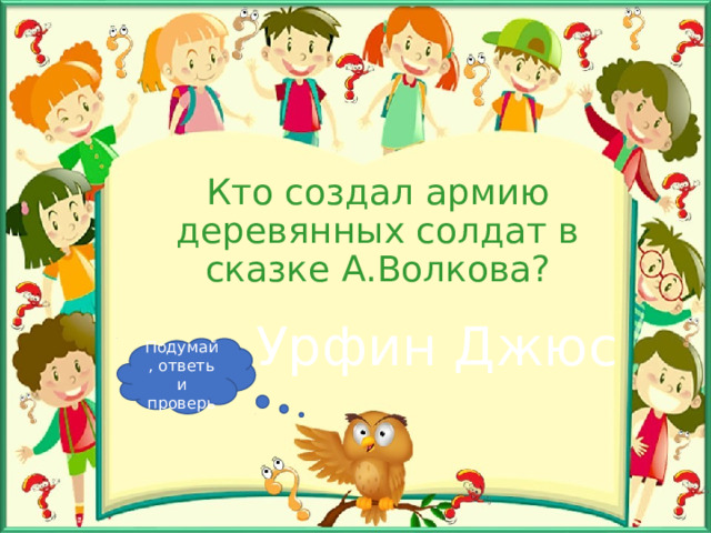 Кто создал армию деревянных солдат в сказке А.Волкова? Урфин Джюс Подумай, ответь и проверь 