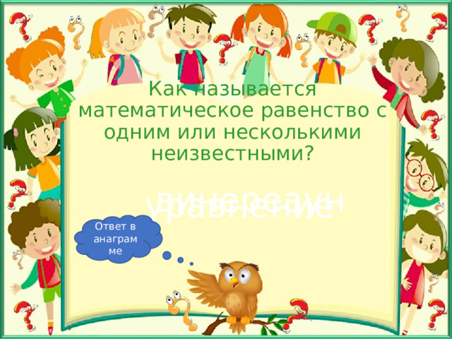 Как называется математическое равенство с одним или несколькими неизвестными? винереаун уравнение Ответ в анаграмме 