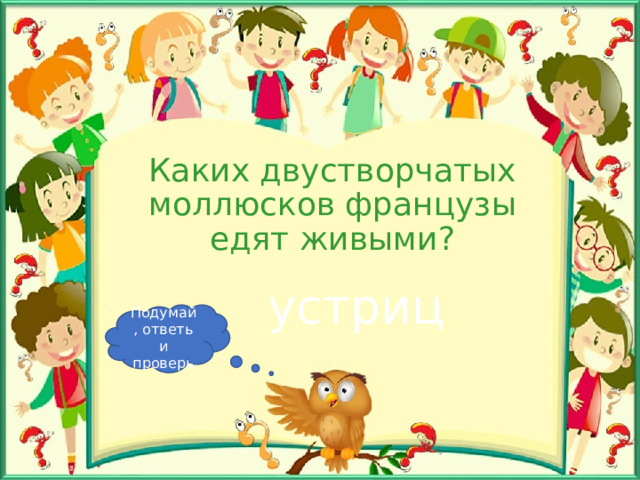 Каких двустворчатых моллюсков французы едят живыми? устриц Подумай, ответь и проверь 