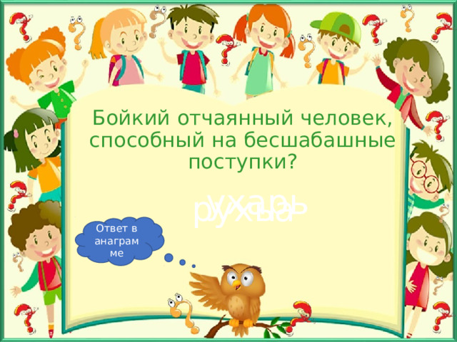 Бойкий отчаянный человек, способный на бесшабашные поступки? ухарь рухьа Ответ в анаграмме 