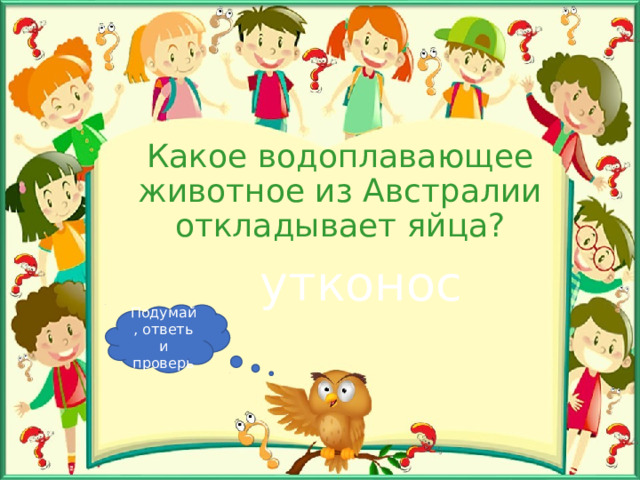 Какое водоплавающее животное из Австралии откладывает яйца? утконос Подумай, ответь и проверь 