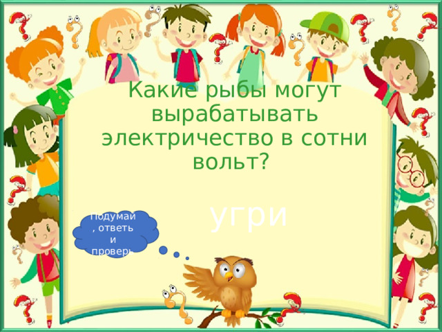 Какие рыбы могут вырабатывать электричество в сотни вольт? угри Подумай, ответь и проверь 