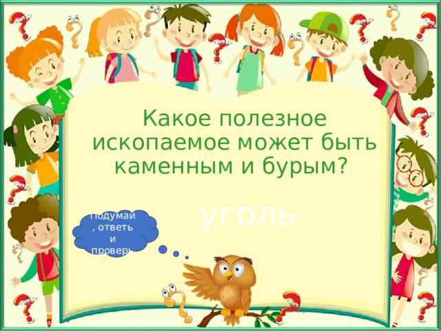 Какое полезное ископаемое может быть каменным и бурым? уголь Подумай, ответь и проверь 
