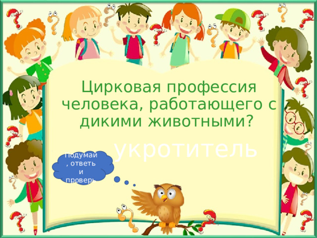 Цирковая профессия человека, работающего с дикими животными? укротитель Подумай, ответь и проверь 