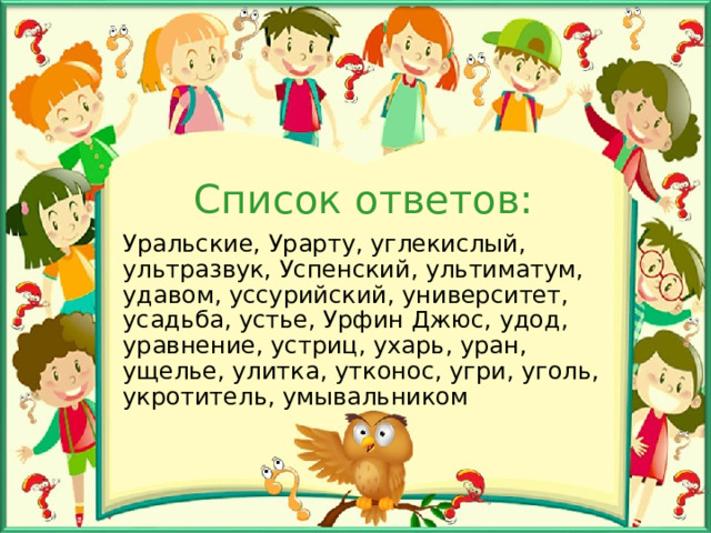 Список ответов: Уральские, Урарту, углекислый, ультразвук, Успенский, ультиматум, удавом, уссурийский, университет, усадьба, устье, Урфин Джюс, удод, уравнение, устриц, ухарь, уран, ущелье, улитка, утконос, угри, уголь, укротитель, умывальником 