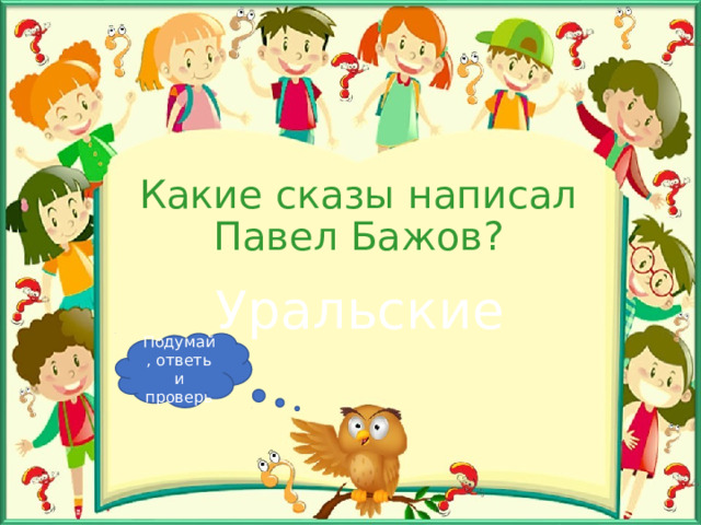 Какие сказы написал Павел Бажов? Уральские Подумай, ответь и проверь 