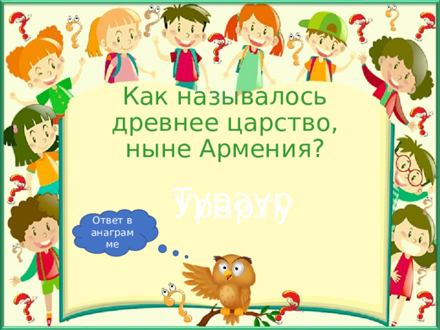 Как называлось древнее царство, ныне Армения? Тураур Урарту Ответ в анаграмме 