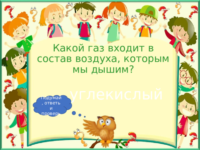 Какой газ входит в состав воздуха, которым мы дышим? углекислый Подумай, ответь и проверь 