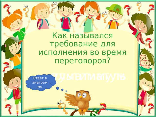 Как назывался требование для исполнения во время переговоров? туматимуль ультиматум Ответ в анаграмме 