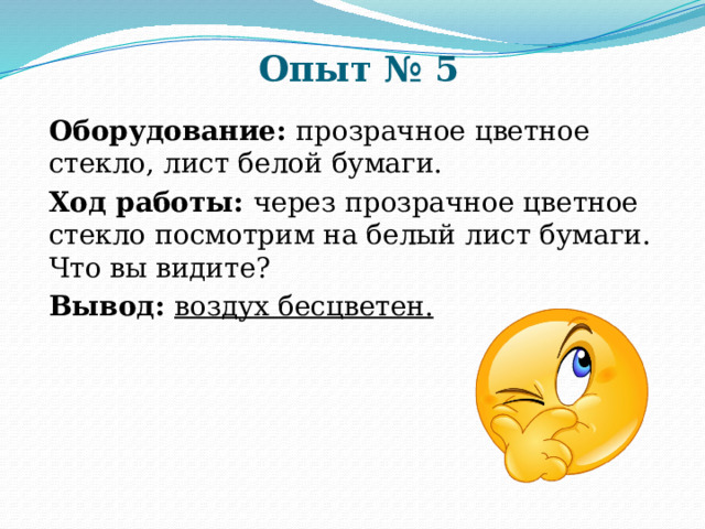 Опыт № 5 Оборудование: прозрачное цветное стекло, лист белой бумаги. Ход работы: через прозрачное цветное стекло посмотрим на белый лист бумаги. Что вы видите? Вывод: воздух бесцветен. 