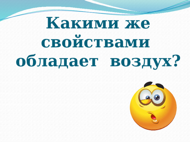 Какими же свойствами  обладает воздух? 