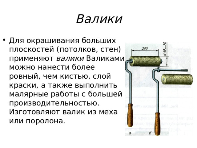 Валики Для окрашивания больших плоскостей (потолков, стен) применяют валики Валиками можно нанести более ровный, чем кистью, слой краски, а также выполнить малярные работы с большей производительностью. Изготовляют валик из меха или поролона. 