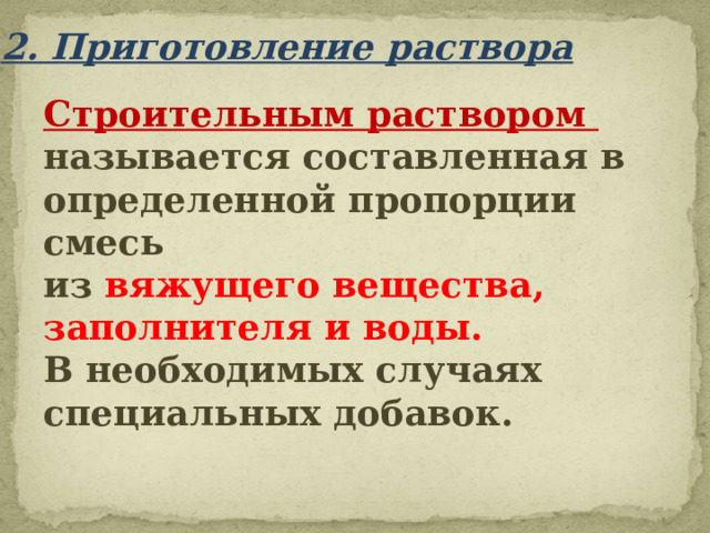 2. Приготовление раствора Строительным раствором  называется составленная в  определенной пропорции смесь  из вяжущего вещества,  заполнителя и воды.   В необходимых случаях специальных добавок. 