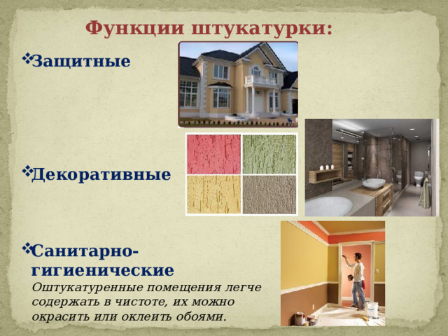Функции штукатурки: Защитные     Декоративные     Санитарно-гигиенические Оштукатуренные помещения легче содержать в чистоте, их можно окрасить или оклеить обоями. 