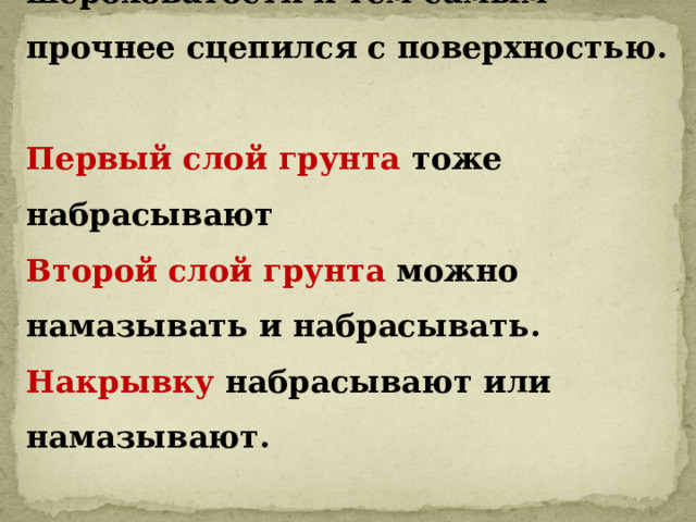 Слой обрызга наносят только набрасыванием для того, чтобы он лучше проник во все шероховатости и тем самым прочнее сцепился с поверхностью.  Первый слой грунта тоже набрасывают  Второй слой грунта можно намазывать и набрасывать.  Накрывку набрасывают или намазывают. 