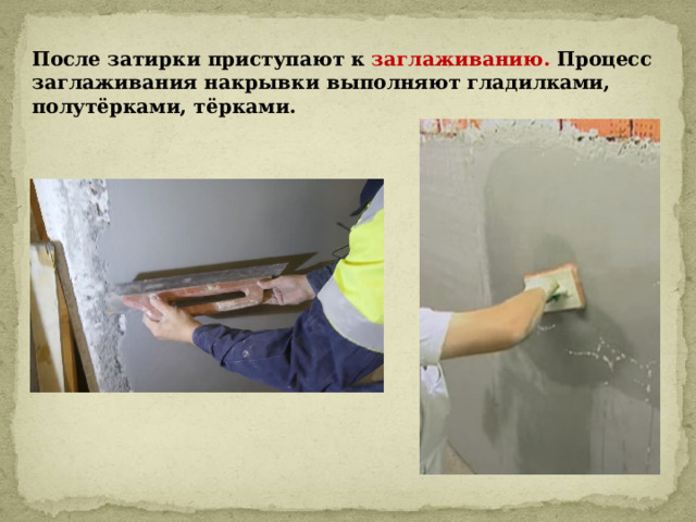 После затирки приступают к заглаживанию. Процесс заглаживания накрывки выполняют гладилками, полутёрками, тёрками.   