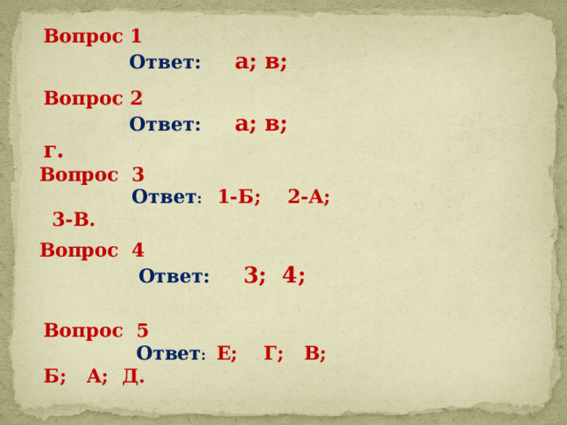 Вопрос 1  Ответ: а; в;   Вопрос 2  Ответ: а; в; г.   Вопрос 3  Ответ :  1-Б; 2-А; 3-В.   Вопрос 4  Ответ: 3; 4;   Вопрос 5  Ответ : Е; Г; В; Б; А; Д.   