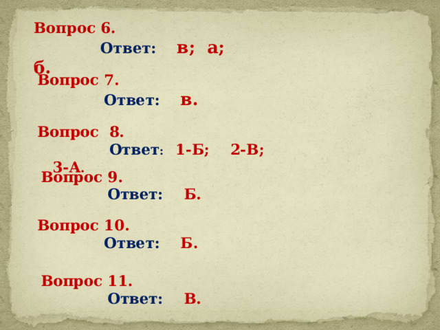 Вопрос 6.  Ответ: в; а; б. Вопрос 7.  Ответ: в. Вопрос 8.  Ответ :  1-Б; 2-В; 3-А .   Вопрос 9.  Ответ: Б. Вопрос 10.  Ответ: Б. Вопрос 11.  Ответ: В. 