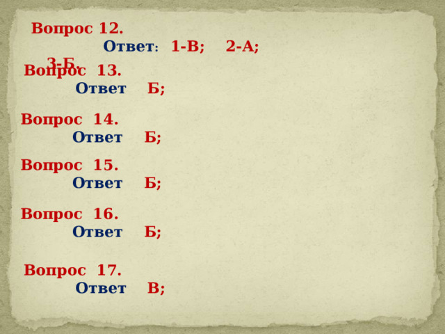 Вопрос 12.  Ответ :  1-В; 2-А; 3-Б.   Вопрос 13.  Ответ Б; Вопрос 14.  Ответ Б; Вопрос 15.  Ответ Б; Вопрос 16.  Ответ Б; Вопрос 17.  Ответ В; 