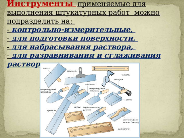 Инструменты  применяемые для выполнения штукатурных работ можно подразделить на: - контрольно-измерительные, - для подготовки поверхности, - для набрасывания раствора, - для разравнивания и сглаживания раствора. 