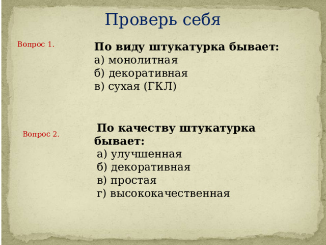 Проверь себя Вопрос 1.    По виду штукатурка бывает: а) монолитная б) декоративная в) сухая (ГКЛ) По качеству штукатурка бывает: а) улучшенная б) декоративная в) простая г) высококачественная Вопрос 2.    