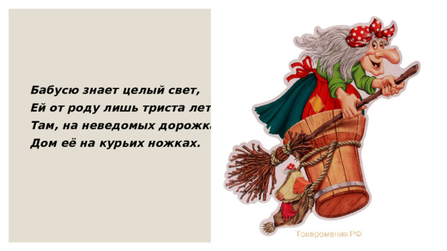 Бабусю знает целый свет, Ей от роду лишь триста лет. Там, на неведомых дорожках, Дом её на курьих ножках. 