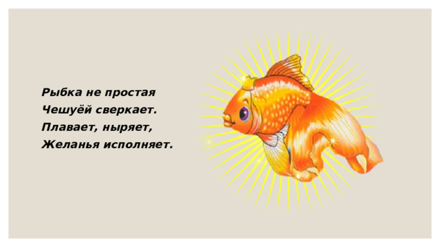 Рыбка не простая Чешуёй сверкает. Плавает, ныряет, Желанья исполняет. 