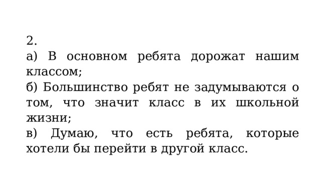 2. а) В основном ребята дорожат нашим классом; б) Большинство ребят не задумываются о том, что значит класс в их школьной жизни; в) Думаю, что есть ребята, которые хотели бы перейти в другой класс. 