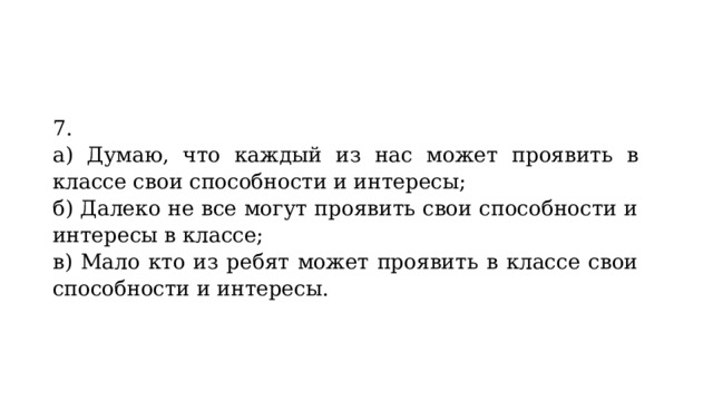 7. а) Думаю, что каждый из нас может проявить в классе свои способности и интересы; б) Далеко не все могут проявить свои способности и интересы в классе; в) Мало кто из ребят может проявить в классе свои способности и интересы.   