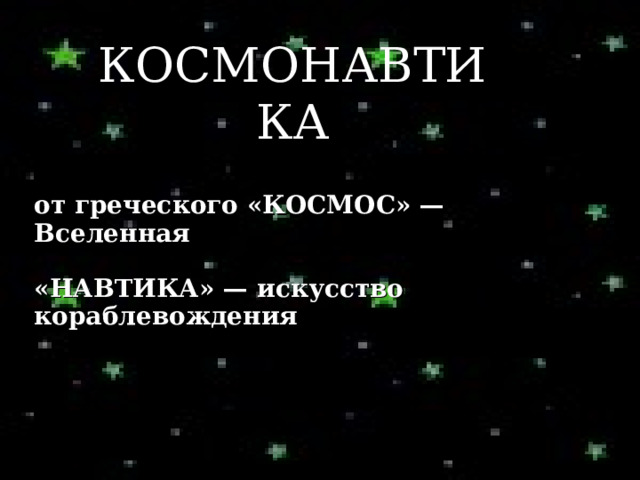 КОСМОНАВТИКА     от греческого « КОСМОС » — Вселенная  « НАВТИКА » — искусство кораблевождения  