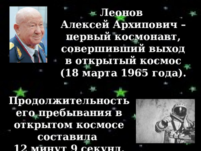 Леонов Алексей Архипович – первый космонавт, совершивший выход в открытый космос (18 марта 1965 года). Продолжительность его пребывания в открытом космосе составила 12 минут 9 секунд. 