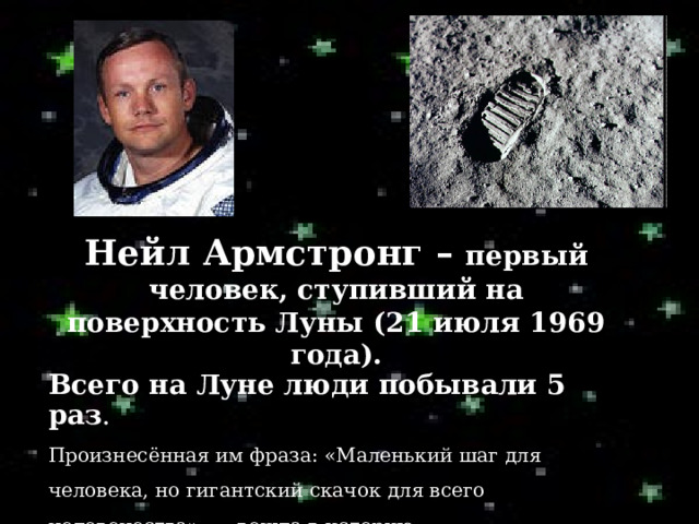 Нейл Армстронг – первый человек, ступивший на поверхность Луны (21 июля 1969 года). Всего на Луне люди побывали 5 раз . Произнесённая им фраза: «Маленький шаг для человека, но гигантский скачок для всего человечества», — вошла в историю. . 
